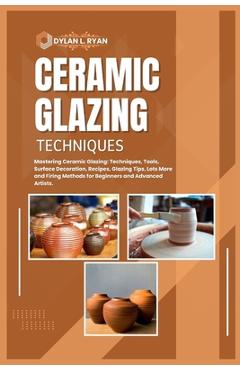Coperta cărții 'Ceramic Glazing Techniques: Mastering Ceramic Glazing: Techniques, Tools, Surface Decoration, Recipes, Glazing Tips,'