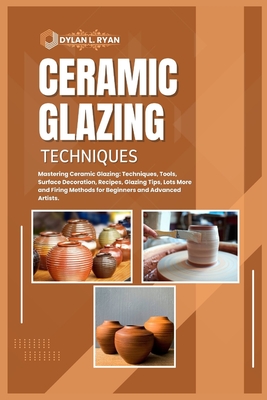 Coperta cărții 'Ceramic Glazing Techniques: Mastering Ceramic Glazing: Techniques, Tools, Surface Decoration, Recipes, Glazing Tips,'
