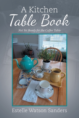A Kitchen Table Book: Not Yet Ready for the Coffee Table - Estelle Watson Sanders