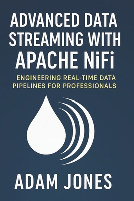 Advanced Data Streaming with Apache NiFi: Engineering Real-Time Data Pipelines for Professionals - Adam Jones