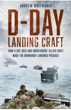 Coperta cărții 'D-Day Landing Craft: How 4,126 'Ugly and Unorthodox' Allied Craft Made the Normandy Landings Possible - Andrew Whitmarsh'