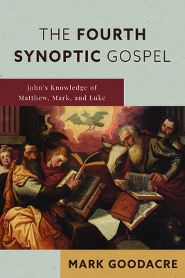 The Fourth Synoptic Gospel: John's Knowledge of Matthew, Mark, and Luke - Mark Goodacre