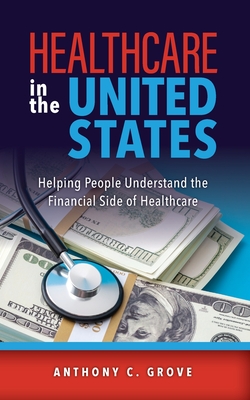 Healthcare in the United States: Helping People Understand the Financial Side of Healthcare - Anthony C. Grove