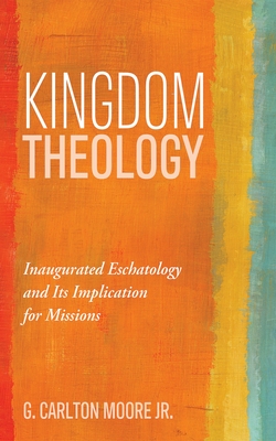 Kingdom Theology: Inaugurated Eschatology and Its Implication for Missions - G. Carlton Moore