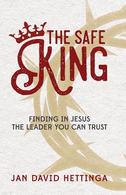 The Safe King: Finding In Jesus The Leader You Can Trust - Jan David Hettinga