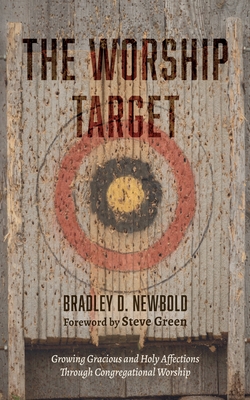 The Worship Target: Growing Gracious and Holy Affections Through Congregational Worship - Bradley D. Newbold