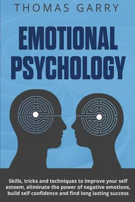Emotional Psychology: Skills, Tricks, and Techniques to Improve Your Self-Esteem, Eliminate the Power to Negative Emotions, Build Self-Confi - Thomas Garry