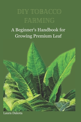 DIY Tobacco Farming: A Beginner's Handbook for Growing Premium Leaf - Laura Dakota