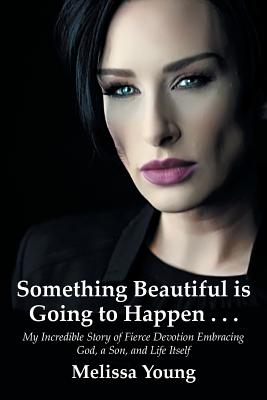 Something Beautiful is Going to Happen . . .: My Incredible Story of Fierce Devotion Embracing God, a Son, and Life Itself - Melissa Young