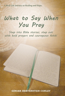 What to Say When You Pray: Step into Bible stories; step out with bold prayers and courageous faith! - Ginger Hertenstein Conley