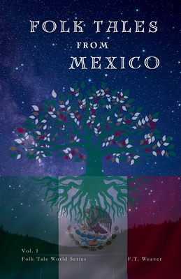 Folk Tales from Mexico: Ancient Myths and Haunting Legends: Mexican Mysterious Spirits, Gods, and Creatures - F. T. Weaver