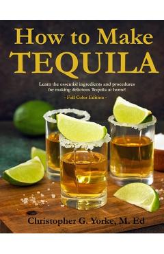 Poza produsului How to Make Tequila: Learn the essential ingredients and procedures for making delicious Tequila at home! - M. Ed Christopher G. Yorke