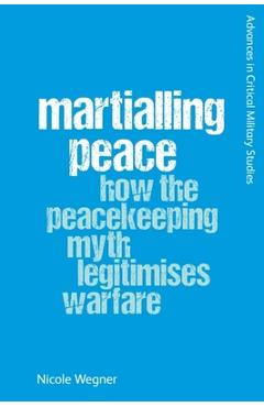 Coperta cărții 'Martialling Peace: How the Peacekeeper Myth Legitimises Warfare - Nicole Wegner'