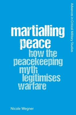Coperta cărții 'Martialling Peace: How the Peacekeeper Myth Legitimises Warfare - Nicole Wegner'