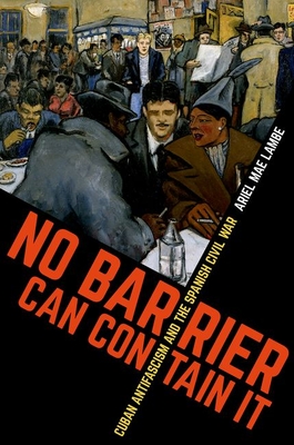 No Barrier Can Contain It: Cuban Antifascism and the Spanish Civil War - Ariel Mae Lambe