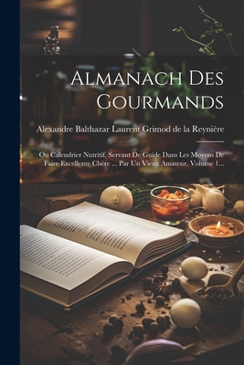 Almanach Des Gourmands: Ou Calendrier Nutritif, Servant De Guide Dans Les Moyens De Faire Excellente Chère ... Par Un Vieux Amateur, Volume 1. -