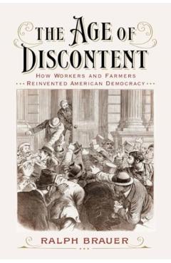 The Age of Discontent: How Workers and Farmers Reinvented American Democracy - Ralph Brauer