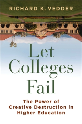 Let Colleges Fail: The Promise of Creative Destruction in Higher Education - Richard K. Vedder