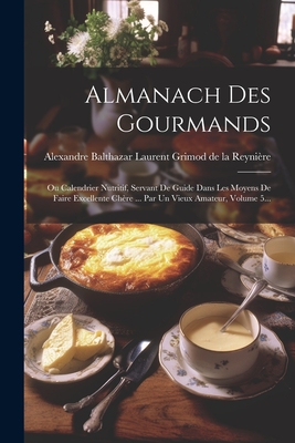 Almanach Des Gourmands: Ou Calendrier Nutritif, Servant De Guide Dans Les Moyens De Faire Excellente Chère ... Par Un Vieux Amateur, Volume 5. -