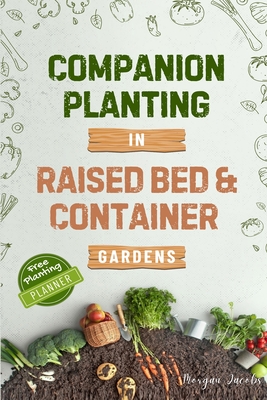 Companion Planting in Raised Bed and Container Gardens: Grow Chemical-Free Vegetables, Fruits, Flowers, and Herbs - Find The Best Soil Mates For Organ - Morgan Jacobs