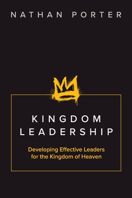 Kingdom Leadership: Developing Effective Leaders for the Kingdom of Heaven - Nathan Porter