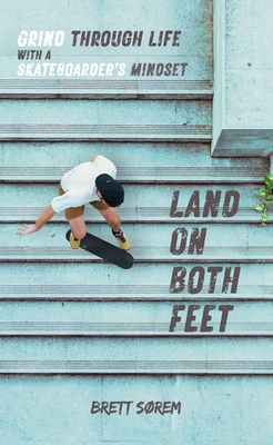 Land on Both Feet: Grind Through Life with a Skateboarder's Mindset - Brett Sorem