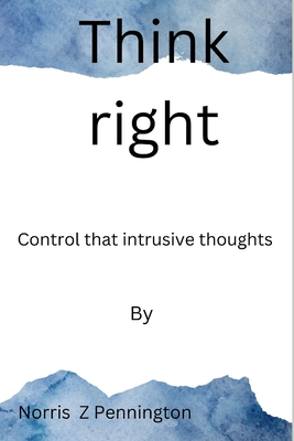 Think right: Control that intrusive thoughts - Norris Z. Pennington