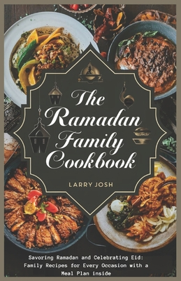 The Ramadan Family Cookbook: Savoring Ramadan and Celebrating Eid: Family Recipes for Every Occasion with a meal plan inside - Larry Josh