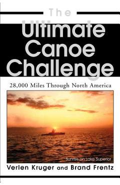 Coperta cărții 'The Ultimate Canoe Challenge: 28,000 Miles Through North America - Brand Frentz'