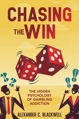 Chasing the Win: The Hidden Psychology of Gambling Addiction - Alexander C. Blackwell