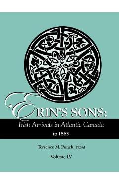 Coperta cărții 'Erin's Sons: Irish Arrivals in Atlantic Canada to 1863. Volume IV - Terrence M. Punch'