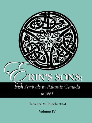Erin's Sons: Irish Arrivals in Atlantic Canada to 1863. Volume IV - Terrence M. Punch