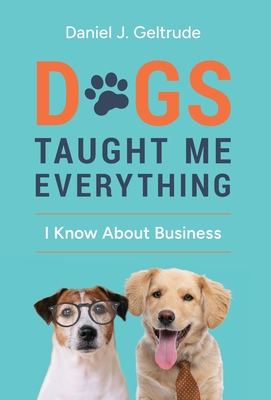 Dogs Taught Me Everything I Know About Business - Daniel J. Geltrude