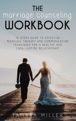 The Marriage Counseling Workbook: 10 Steps Guide to Effective Marriage Therapy and Communication Techniques for a Healthy and Long Lasting Relationshi - Tamara Miller