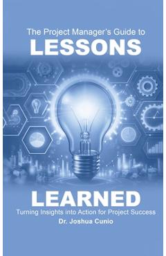 Coperta cărții 'The Project Manager's Guide to Lessons Learned: Turning Insights Into Action for Project Success - Joshua Cunio'