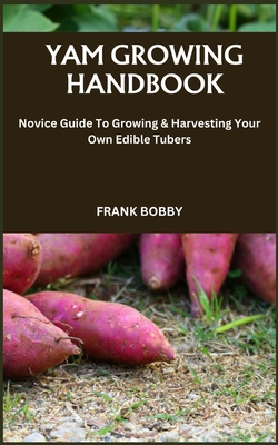 Yam Growing Handbook: Novice Guide To Growing & Harvesting Your Own Edible Tubers - Frank Bobby