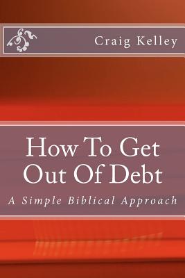 How to Get Out of Debt: A Simple Biblical Approach to Living Debt-Free - Craig Kelley