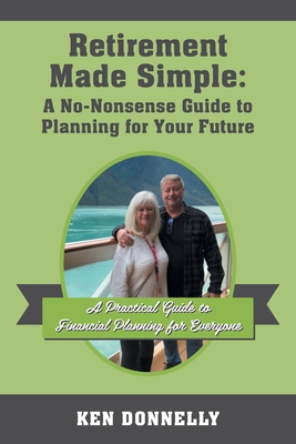 Retirement Made Simple: A No-Nonsense Guide to Planning for Your Future: A Practical Guide to Financial Planning for Everyone - Ken Donnelly