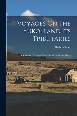 Voyages On the Yukon and Its Tributaries: A Narrative of Summer Travel in the Interior of Alaska - Hudson Stuck