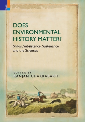 Does Environmental History Matter?: Shikar, Subsistence, Sustenance and the Sciences - Ranjan Chakrabarti