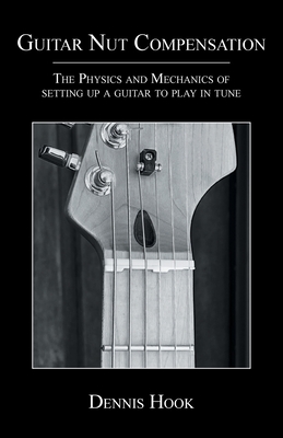 Guitar Nut Compensation: The Physics and Mechanics of Setting Up a Guitar to Play in Tune - Dennis Hook