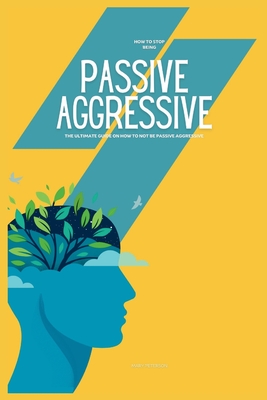 How to Stop Being Passive Aggressive: The Ultimate Guide on How to Not be Passive Aggressive - Mary Peterson