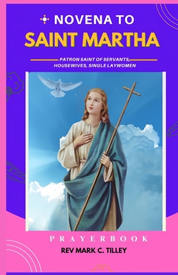 Novena to St Martha: Unlock the Power of Faith and Hospitality with Saint Martha's Guidance; Patron Saint of servants, housewives, single laywomen - Mark C. Tilley