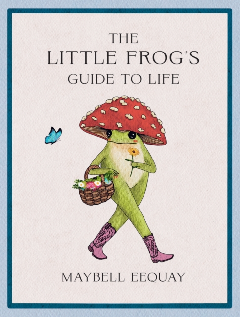 The Little Frog's Guide to Life: Love, Advice and Inspiration for Every Day from the Internet's Beloved Mushroom Frog - Maybell Eequay