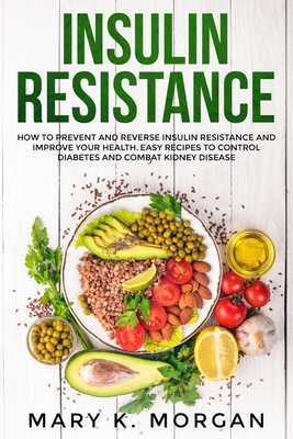Insulin Resistance: How to Prevent and Reverse Insulin Resistance and Improve Your Health. Easy Recipes to Control Diabetes and Combat Kidney Disease. - Mary K. Morgan