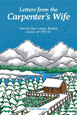 Letters from the Carpenter's Wife: Glacier Bay Lodge, Alaska Winter of 1971-72 - Leah Allender