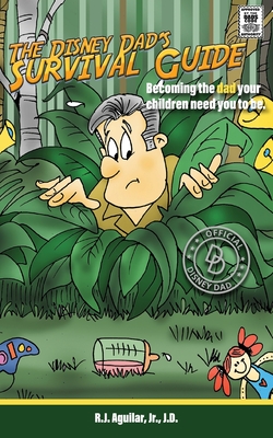 The Disney Dad's Survival Guide: Becoming the dad your children need you to be. - R. J. Aguilar
