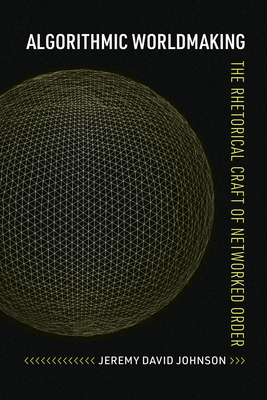 Coperta cărții 'Algorithmic Worldmaking: The Rhetorical Craft of Networked Order - Jeremy David Johnson'