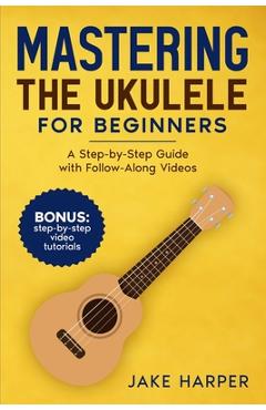 Coperta cărții 'Mastering the Ukulele for Beginners: A Step-by-Step Guide with Follow-Along Videos - Jake Harper'