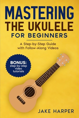 Coperta cărții 'Mastering the Ukulele for Beginners: A Step-by-Step Guide with Follow-Along Videos - Jake Harper'